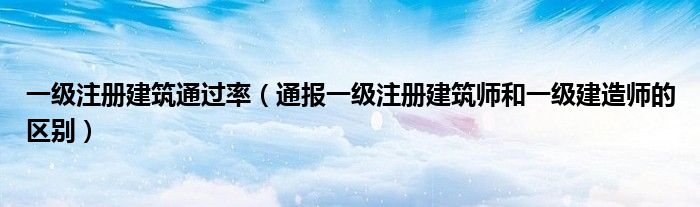 一级注册建筑通过率（通报一级注册建筑师和一级建造师的区别）