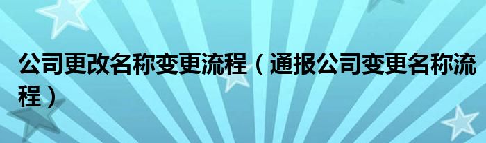 公司更改名称变更流程（通报公司变更名称流程）