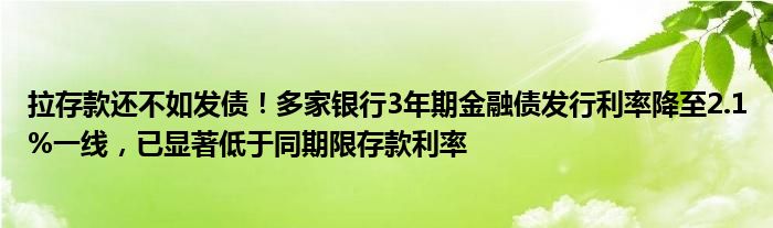 拉存款还不如发债！多家银行3年期
债发行利率降至2.1%一线，已显著低于同期限存款利率