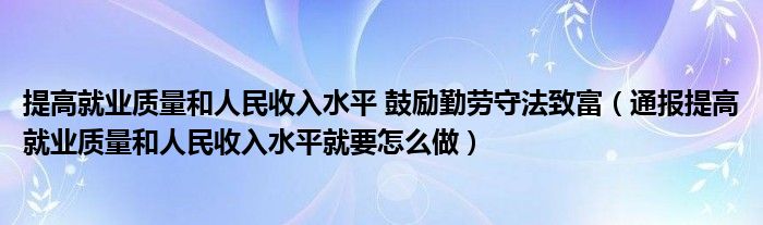 提高就业质量和人民收入水平 鼓励勤劳守法致富（通报提高就业质量和人民收入水平就要怎么做）