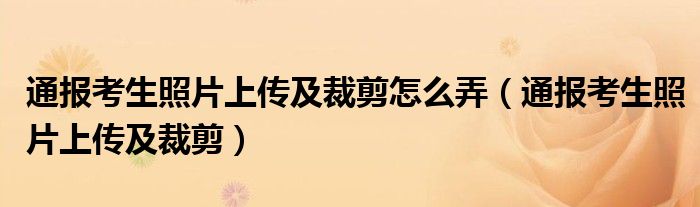 通报考生照片上传及裁剪怎么弄（通报考生照片上传及裁剪）