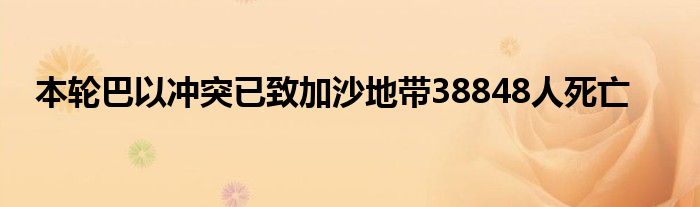 本轮巴以冲突已致加沙地带38848人死亡