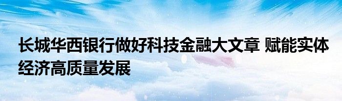 长城华西银行做好科技
大文章 赋能实体经济高质量发展