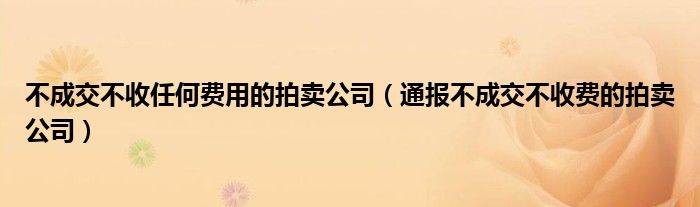 不成交不收任何费用的拍卖公司（通报不成交不收费的拍卖公司）