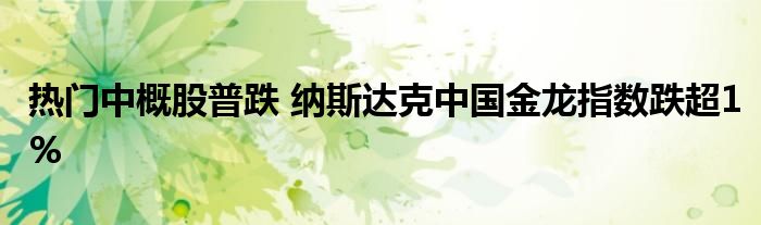 热门中概股普跌 纳斯达克中国金龙指数跌超1%