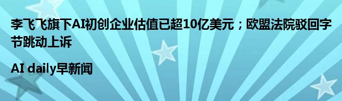 李飞飞旗下AI初创企业估值已超10亿美元；欧盟法院驳回字节跳动上诉|AI daily早新闻