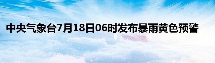 中央气象台7月18日06时发布暴雨黄色预警