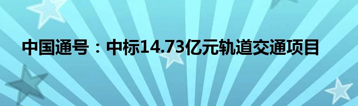 中国通号：中标14.73亿元轨道交通项目