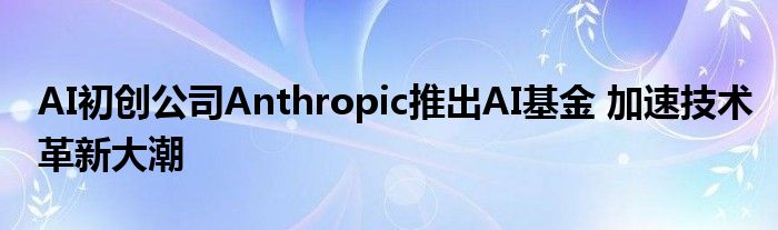 AI初创公司Anthropic推出AI基金 加速技术革新大潮