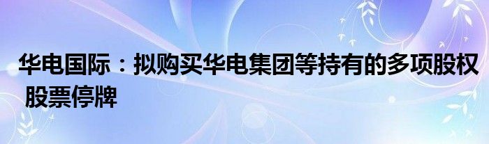 华电国际：拟购买华电集团等持有的多项股权 股票停牌