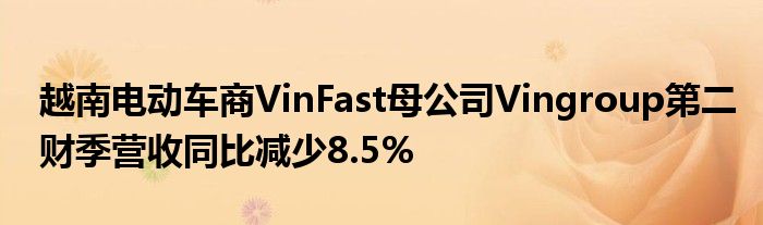 越南电动车商VinFast母公司Vingroup第二财季营收同比减少8.5%