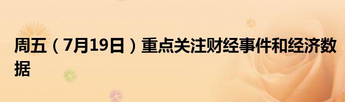 周五（7月19日）重点关注财经事件和经济数据