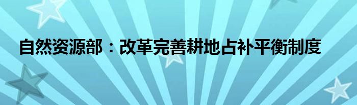 自然资源部：改革完善耕地占补平衡制度