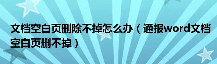 文档空白页删除不掉怎么办（通报word文档空白页删不掉）