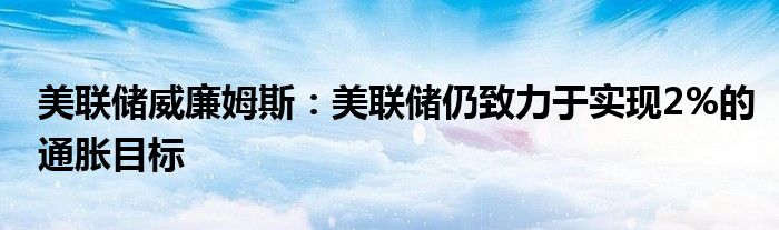 美联储威廉姆斯：美联储仍致力于实现2%的通胀目标