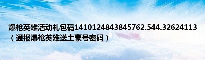 爆枪英雄活动礼包码1410124843845762.544.32624113（通报爆枪英雄送土豪号密码）