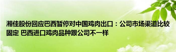 湘佳股份回应巴西暂停对中国鸡肉出口：公司市场渠道比较固定 巴西进口鸡肉品种跟公司不一样