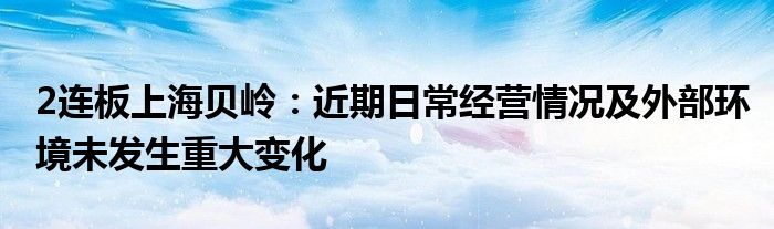 2连板上海贝岭：近期日常经营情况及外部环境未发生重大变化