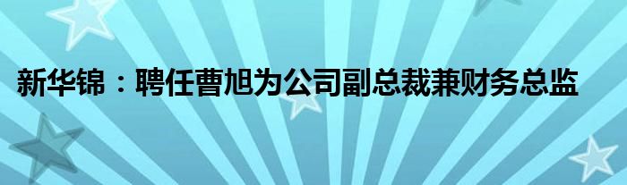 新华锦：聘任曹旭为公司副总裁兼财务总监