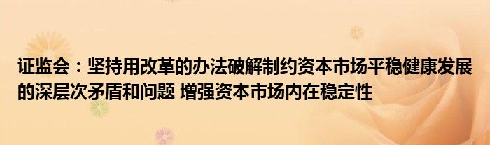 证监会：坚持用改革的办法破解制约资本市场平稳健康发展的深层次矛盾和问题 增强资本市场内在稳定性