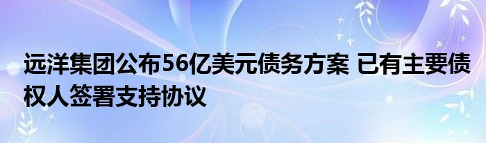 远洋集团公布56亿美元债务方案 已有主要债权人签署支持协议