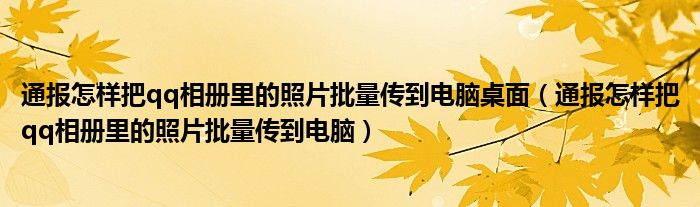 通报怎样把qq相册里的照片批量传到电脑桌面（通报怎样把qq相册里的照片批量传到电脑）