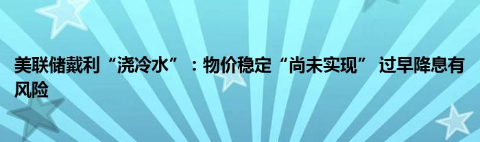 美联储戴利“浇冷水”：物价稳定“尚未实现” 过早降息有风险