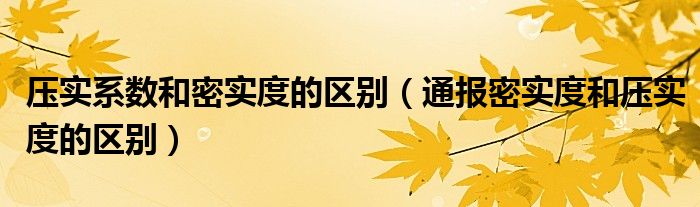 压实系数和密实度的区别（通报密实度和压实度的区别）