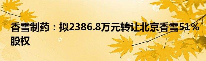 香雪制药：拟2386.8万元转让北京香雪51%股权