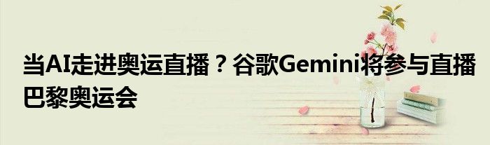 当AI走进奥运直播？谷歌Gemini将参与直播巴黎奥运会