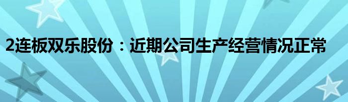 2连板双乐股份：近期公司生产经营情况正常