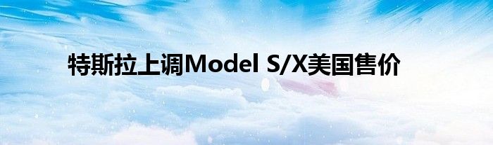 特斯拉上调Model S/X美国售价