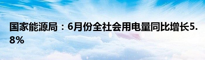 国家能源局：6月份全社会用电量同比增长5.8%