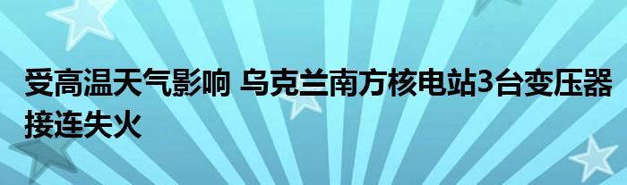 受高温天气影响 乌克兰南方核电站3台变压器接连失火