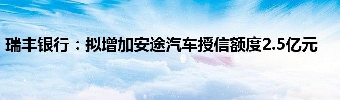 瑞丰银行：拟增加安途汽车授信额度2.5亿元