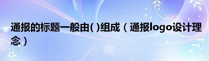 通报的标题一般由( )组成（通报logo设计理念）