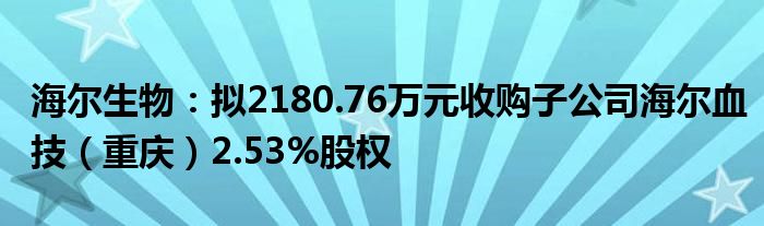 海尔生物：拟2180.76万元收购子公司海尔血技（重庆）2.53%股权