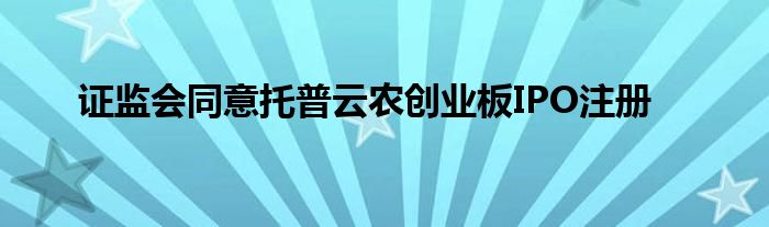 证监会同意托普云农创业板IPO注册