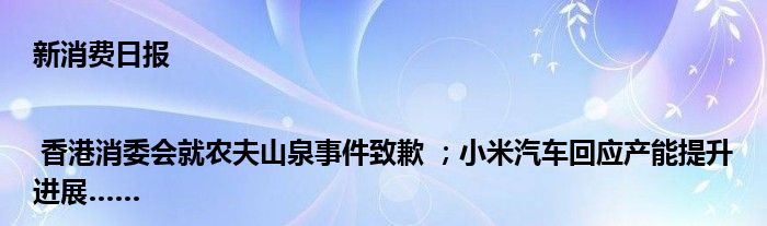 新消费日报 | 香港消委会就农夫山泉事件致歉 ；小米汽车回应产能提升进展……