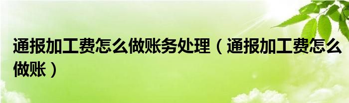 通报加工费怎么做账务处理（通报加工费怎么做账）