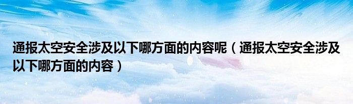 通报太空安全涉及以下哪方面的内容呢（通报太空安全涉及以下哪方面的内容）