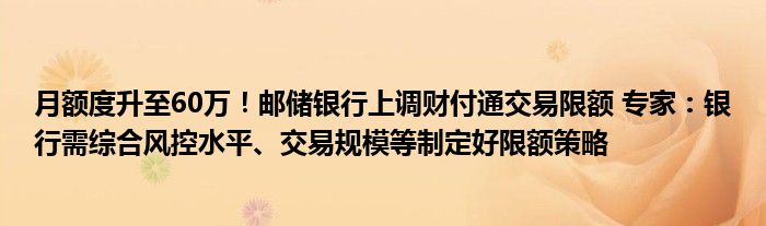 月额度升至60万！邮储银行上调财付通交易限额 专家：银行需综合风控水平、交易规模等制定好限额策略