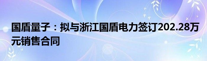 国盾量子：拟与浙江国盾电力签订202.28万元销售合同