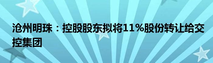 沧州明珠：控股股东拟将11%股份转让给交控集团