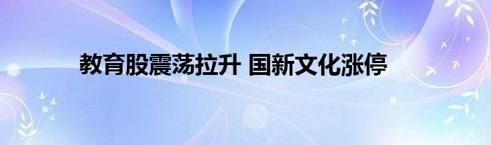 教育股震荡拉升 国新文化涨停