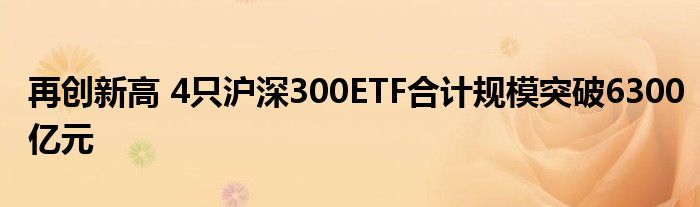 再创新高 4只沪深300ETF合计规模突破6300亿元