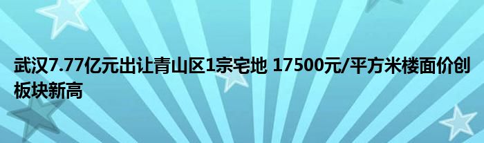 武汉7.77亿元出让青山区1宗宅地 17500元/平方米楼面价创板块新高