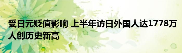 受日元贬值影响 上半年访日外国人达1778万人创历史新高