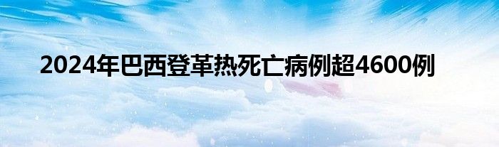 2024年巴西登革热死亡病例超4600例