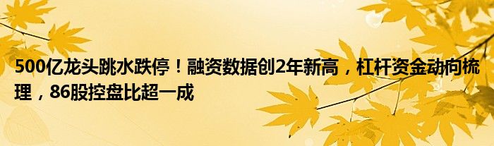 500亿龙头跳水跌停！融资数据创2年新高，杠杆资金动向梳理，86股控盘比超一成